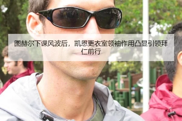 图赫尔下课风波后，凯恩更衣室领袖作用凸显引领拜仁前行