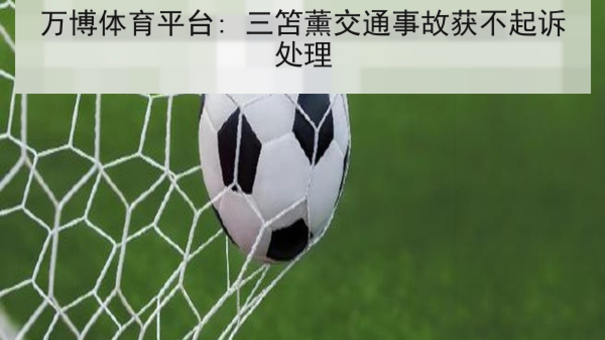 万博体育平台: 三笘薰交通事故获不起诉处理 万博体育平台: 三笘薰交通事故获不起诉处理
