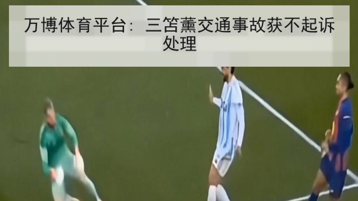 万博体育平台: 三笘薰交通事故获不起诉处理 万博体育平台: 三笘薰交通事故获不起诉处理