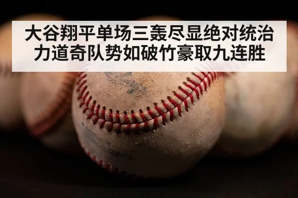 大谷翔平单场三轰尽显绝对统治力道奇队势如破竹豪取九连胜