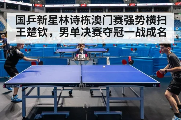 国乒新星林诗栋澳门赛强势横扫王楚钦，男单决赛夺冠一战成名