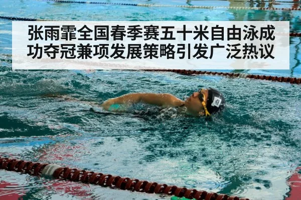 张雨霏全国春季赛五十米自由泳成功夺冠兼项发展策略引发广泛热议