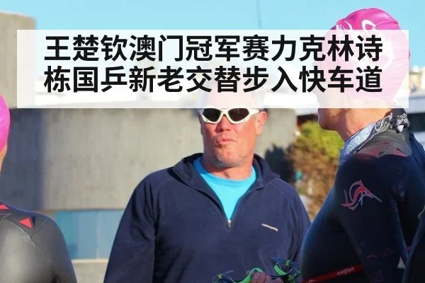 王楚钦澳门冠军赛力克林诗栋国乒新老交替步入快车道